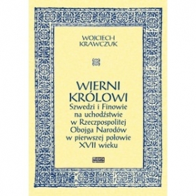 Wierni królowi. Szwedzi i Finowie na uchodźstwie w Rzeczpospolitej Obojga Narodów w pierwszej połowie XVII wieku - KRAWCZUK WOJCIECH