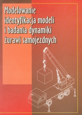 Modelowanie identyfikacja modeli i badania dynamiki żurawi samojezdnych - Posadała Bogdan, Cekus Dawid, Wilczak Roman