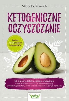 Ketogeniczne oczyszczanie. 30-dniowy detoks całego organizmu, dzięki któremu zrzucisz zbędne kilogramy, wyeliminujesz stany zapalne i zrównoważysz swoje hormony - Maria Emmerich