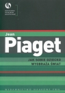 Jak sobie dziecko wyobraża świat Piaget Jean