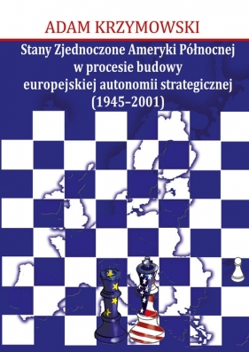 Stany Zjednoczone Ameryki Północnej w procesie budowy europejskiej autonomii strategicznej (1945-2001) - Krzymowski Adam