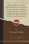 New Catholic Church With Thoughts on Theism and Suggestions Towards a Public Religious Service in Harmony With Modern Science and Philosophy (Classic Reprint)