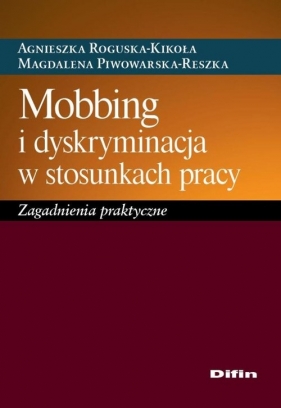 Mobbing i dyskryminacja w stosunkach pracy. Zagadnienia praktyczne - Roguska-Kikoła Agnieszka, Piwowarska-Reszka Magdalena