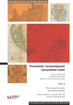 Przeszłość, teraźniejszość i przyszłość Łodzi. Tom 2. Przestrzeń miasta przemysłowego. Zbiór studiów z okazji 200 lat Łodzi przemysłowej