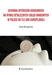 Ochrona interesów konsumenta na rynku detalicznych usług bankowych w Polsce na tle Unii Europejskiej - Niczyporuk Anna