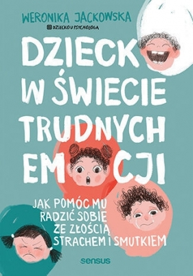 Dziecko w świecie trudnych emocji. Jak pomóc mu radzić sobie ze złością, strachem i smutkiem - Weronika Jackowska