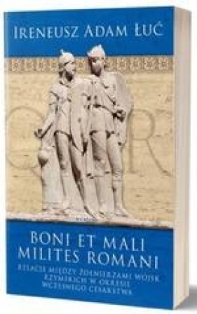 Boni et mali milites romani. Relacje między żołnierzami wojsk rzymskich w okresie Wczesnego Cesarstwa - Łuć Ireneusz Adam
