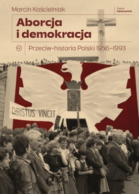 Aborcja i demokracja. Przeciw-historia Polski 1956-1993 - Marcin Kościelniak