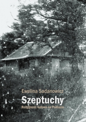 Szeptuchy Religijność ludowa na Podlasiu - Ewelina Sadanowicz