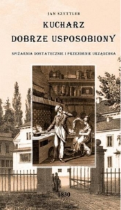 Kucharz Dobrze Usposobiony, Spiżarnia Dostatecznie i Przezornie Urządzona - Jan Szyttler