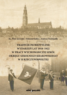 Tradycje patriotyczne wydarzeń lat 1918-1922 w pracy wychowawczej szkół Okręgu Szkolnego Krakowskiego w II Rzeczypospolitej - Edmund Juśko, Andrzej Niedojadło, Ks. Piotr Jaworski