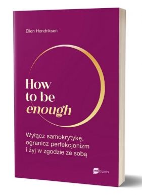 How to be enough. Wyłącz samokrytykę, ogranicz perfekcjonizm i żyj w zgodzie ze sobą - Ellen Hendriksen