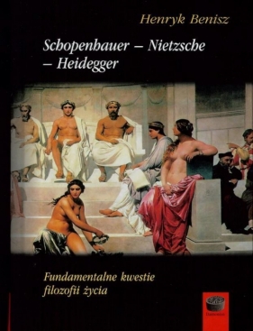 Schopenhauer - Nietzsche - Heidegger Fundamentalne kwestie filozofii życia - Benisz Henryk