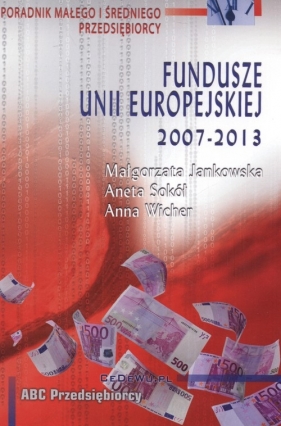 Fundusze Unii Europejskiej 2007 - 2013 - Małgorzata Jankowska, Aneta Sokół, Anna Wicher