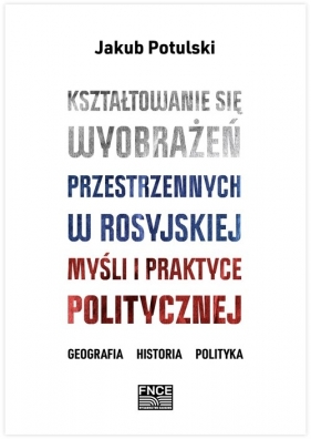 Kształtowanie się wyobrażeń przestrzennych w rosyjskiej myśli i praktyce politycznej / FNCE - Jakub Potulski