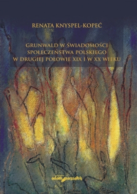 Grunwald w świadomości społeczeństwa polskiego w drugiej połowie XIX i w XX wieku - Knyspel-Kopeć Renata<br />