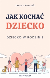 Jak kochać dziecko. Dziecko w rodzinie - Janusz Korczak