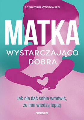 Matka wystarczająco dobra. Jak nie dać sobie wmówić, że inni wiedzą lepiej - Katarzyna Wasilewska