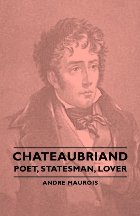 Chateaubriand - Poet, Statesman, Lover - Maurois Andre