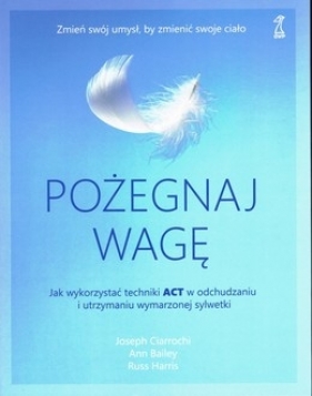 Pożegnaj wagę. Jak wykorzystać techniki ACT w odchudzaniu i utrzymaniu wymarzonej sylwetki wyd. 2023 - Joseph Ciarrochi, Ann Bailey, Russ Harris