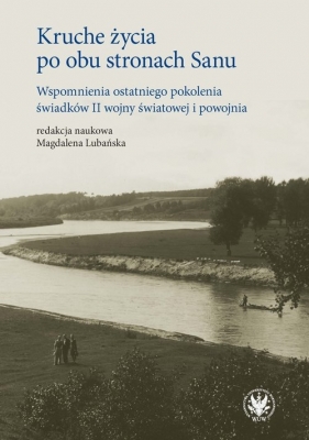 Kruche życia po obu stronach Sanu. Wspomnienia ostatniego pokolenia świadków II wojny światowej i powojnia