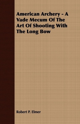American Archery - A Vade Mecum Of The Art Of Shooting With The Long Bow - Elmer Robert P.