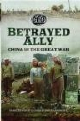 Betrayed Ally: China in the Great War Frances Wood, Christopher Arnander