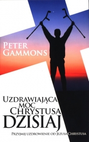 Uzdrawiająca moc Chrystusa dzisiaj - Gammons Peter