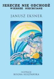 Jeszcze nie odchodź Wiersze niechciane - Janusz Eksner