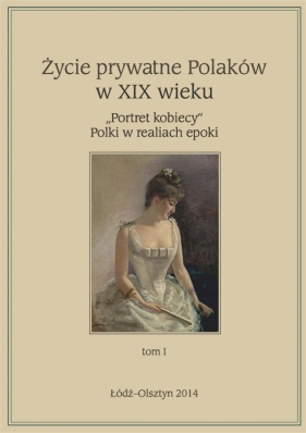 Życie prywatne Polaków w XIX wieku T. 1 - Maria Korybut-Marciniak, Marta Zbrzeźniak (red.)