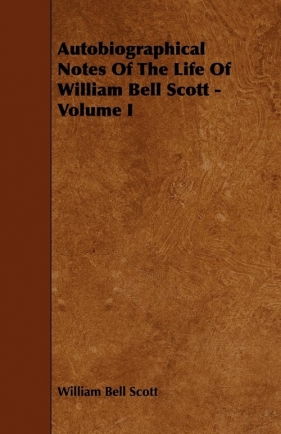 Autobiographical Notes of the Life of William Bell Scott - Volume I - Scott William Bell