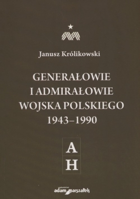 Generałowie i admirałowie Wojska Polskiego 1943-1990 A-H - Królikowski Janusz