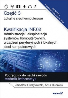 Kwalifikacja INF.02. Administracja i eksploatacja systemów komputerowych, urządzeń peryferyjnych i lokalnych sieci komputerowych. Część 3. Lokalne sieci komputerowe. Podręcznik do nauki zawodu technik informatyk - Jarosław Orczyński, Artur Rudnicki