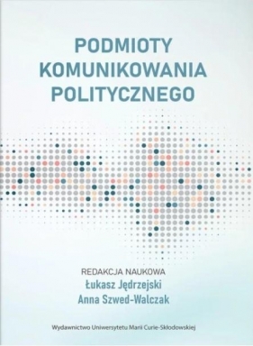 Podmioty komunikowania politycznego - Łukasz Jędrzejski, Anna Szwed-Walczak