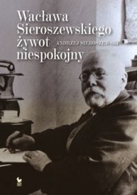 Wacława Sieroszewskiego żywot niespokojny - Andrzej Sieroszewski