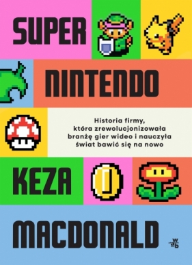 Super Nintendo. Historia firmy, która zrewolucjonizowała branżę gier wideo i nauczyła świat bawić si - Keza Macdonald