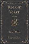 Roland Yorke, Vol. 1 of 3 A Novel (Classic Reprint) Wood Henry