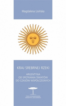 Kraj Srebrnej Rzeki. Argentyna od spotkania światów do czasów współczesnych - Magdalena Lisińska