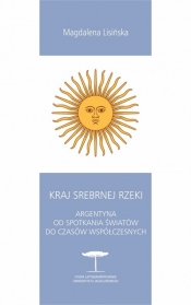 Kraj Srebrnej Rzeki. Argentyna od spotkania światów do czasów współczesnych - Magdalena Lisińska