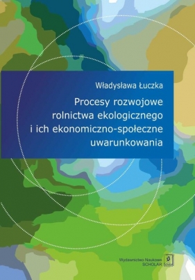 Procesy rozwojowe rolnictwa ekologicznego i ich ekonomiczno-społeczne uwarunkowania - Łuczka Władysława