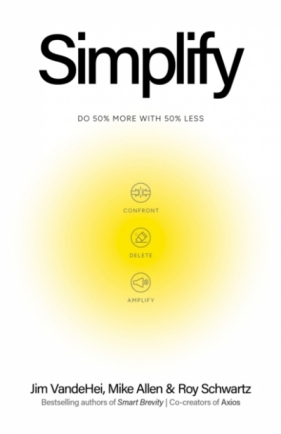 Simplify. Do 50% more with 50% less - Jim VandeHei, Mike Allen, Roy Schwartz