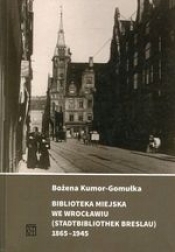Biblioteka Miejska we Wrocławiu (Stadtbibliothek Breslau) 1865-1945 - Kumor-Gomułka Bożena