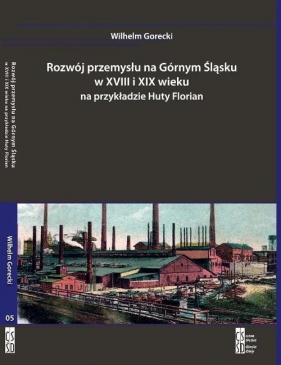 Rozwój przemysłu na Górnym Śląsku w XVIII i XIX wieku na przykładzie Huty Florian - Gorecki Wilhelm
