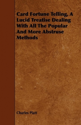 Card Fortune Telling, a Lucid Treatise Dealing with All the Popular and More Abstruse Methods - Platt Charles