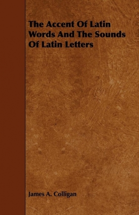 The Accent Of Latin Words And The Sounds Of Latin Letters - Colligan James A.