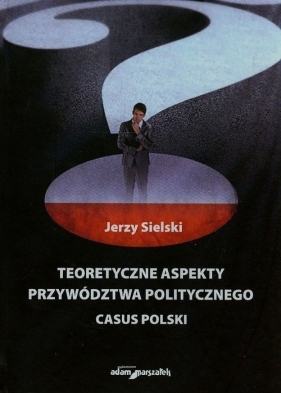 Teoretyczne aspekty przywództwa politycznego - Sielski Jerzy<br />