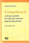 Z ortografią na ty, czyli przewodnik nie tylko dla mistrzów poprawnego Grażyna Jańczyk