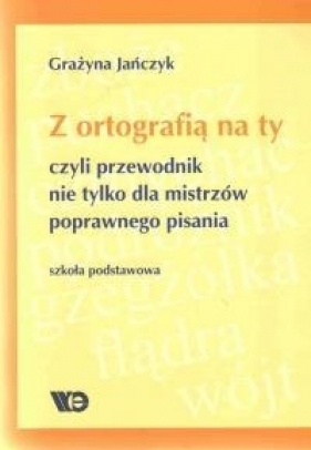 Z ortografią na ty, czyli przewodnik nie tylko dla mistrzów poprawnego pisania. Szkoła podstawowa - Grażyna Jańczyk