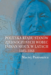 Polityka rządu Stanów Zjednoczonych wobec Indian Sioux w latach 1805-1868 - Piotrowicz Maciej