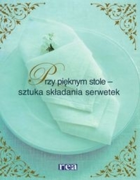 Przy pięknym stole sztuka składania serwetek - Aronsson Cattis, Bajlo Helena, Laurell Karin